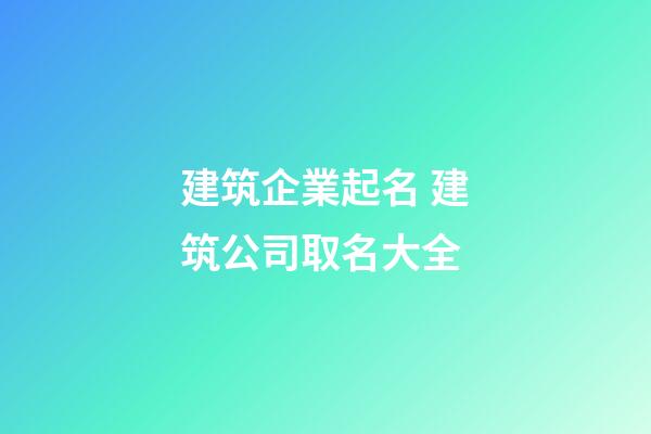 建筑企業起名 建筑公司取名大全-第1張-公司起名-玄機派